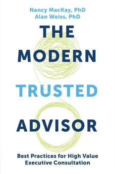 The Modern Trusted Advisor: Best Practices for High Value Executive Consultation - Nancy MacKay, Weiss Alan