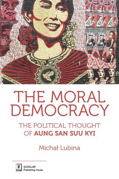 The Moral Democracy. The Political Thought of Aung San Suu Kyi - Lubina Michał