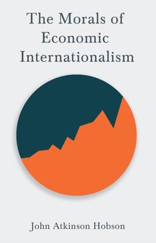 The Morals of Economic Internationalism: With an Excerpt from Imperialism, the Highest Stage of Capi - John Atkinson Hobson