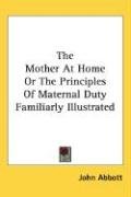 The Mother At Home Or The Principles Of Maternal Duty Familiarly Illustrated - Abbott John