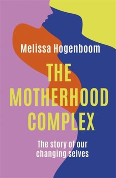 The Motherhood Complex. The story of our changing selves - Melissa Hogenboom