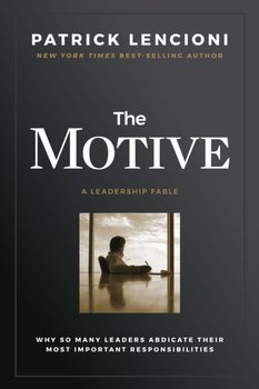The Motive: Why So Many Leaders Abdicate Their Most Important Responsibilities - Lencioni Patrick M.