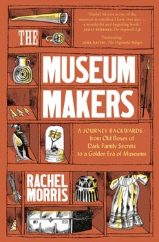 The Museum Makers: A Journey Backwards - from Old Boxes of Dark Family Secrets to a Gold Era of Muse - Rachel Morris