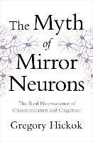 The Myth of Mirror Neurons: The Real Neuroscience of Communication and Cognition - Hickok Gregory