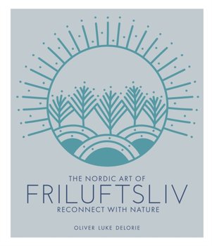 The Nordic Art of Friluftsliv: Reconnect with Nature - Delorie Oliver Luke