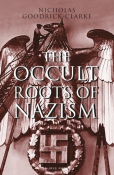 The Occult Roots of Nazism: Secret Aryan Cults and Their Influence on Nazi Ideology - Goodrick-Clarke Nicholas