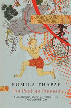 The Past as Present: Forging Contemporary Identities Through History - Romila Thapar