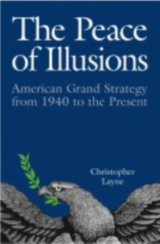 The Peace of Illusions: American Grand Strategy from 1940 to the Present - Christopher Layne