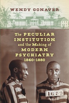 The Peculiar Institution and the Making of Modern Psychiatry, 1840-1880 - Gonaver Wendy