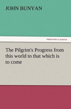 The Pilgrim's Progress from This World to That Which Is to Come - Bunyan John Jr.