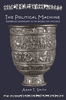 The Political Machine Assembling Sovereignty in the Bronze Age Caucasus - Adam T. Smith