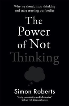 The Power of Not Thinking: Why We Should Stop Thinking and Start Trusting Our Bodies - Dr Simon Roberts
