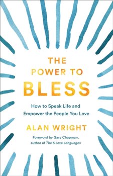 The Power to Bless: How to Speak Life and Empower the People You Love - Alan Wright