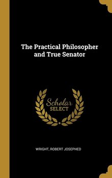 The Practical Philosopher and True Senator - Josephed Wright Robert