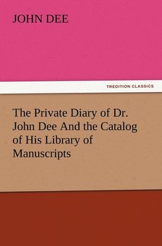 The Private Diary of Dr. John Dee and the Catalog of His Library of Manuscripts - Dee John