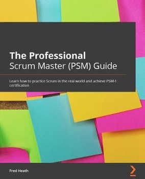 The Professional Scrum Master (PSM I) Guide: Successfully practice Scrum with real-world projects and achieve your PSM I certification with confidence