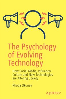 The Psychology of Evolving Technology: How Social Media, Influencer Culture and New Technologies are Altering Society - Rhoda Okunev