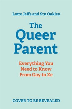 The Queer Parent: Everything You Need to Know From Gay to Ze - Lotte Jeffs