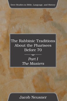 The Rabbinic Traditions About the Pharisees Before 70, Part I - Neusner Jacob