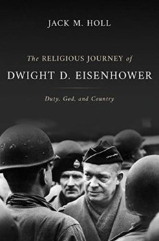 The Religious Journey of Dwight D. Eisenhower: Duty, God, and Country - Jack M. Holl