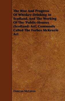 The Rise and Progress of Whiskey-Drinking in Scotland, and the Working of the 'Public-Houses (Scotland) ACT', Commonly Called the Forbes McKenzie ACT - Duncan McLaren