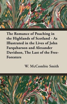 The Romance of Poaching in the Highlands of Scotland - As Illustrated in the Lives of John Farquharson and Alexander Davidson, The Last of the Free-Foresters - Mccombie Smith W.