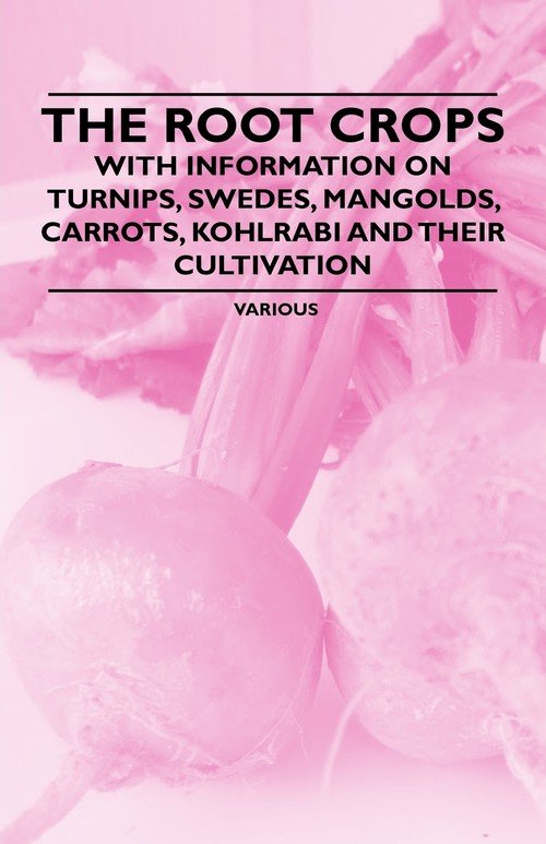 The Root Crops With Information on Turnips, Swedes, Mangolds, Carrots, Kohlrabi and Their