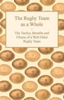 The Rugby Team as a Whole - The Tactics, Benefits and Fitness of a Well Oiled Rugby Team - Anon