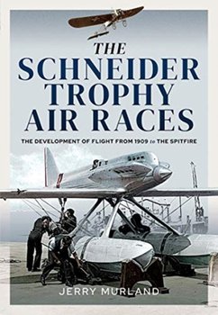 The Schneider Trophy Air Races: The Development of Flight from 1909 to the Spitfire - Jerry Murland
