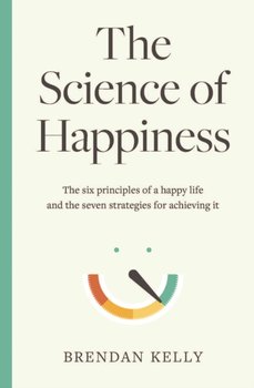 The Science of Happiness: The six principles of a happy life and the seven strategies for achieving  - Brendan Kelly