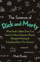 The Science of Rick and Morty. What Earths Stupidest Show Can Teach Us About Quantum Physics, Biolog Brady Matt