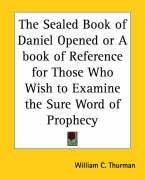 The Sealed Book of Daniel Opened or A book of Reference for Those Who Wish to Examine the Sure Word of Prophecy - Thurman William C.