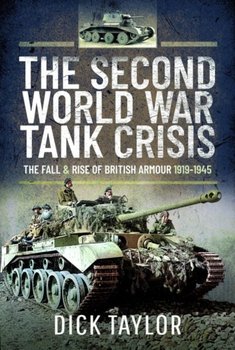 The Second World War Tank Crisis: The Fall and Rise of British Armour, 1919-1945 - Taylor Richard