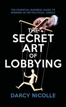 The Secret Art of Lobbying: The Essential Business Guide for Winning in the Political Jungle - Darcy Nicolle