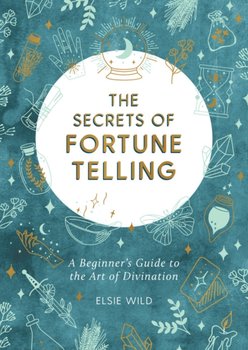 The Secrets of Fortune Telling: A Beginners Guide to the Art of Divination - Elsie Wild