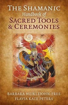 The Shamanic Handbook of Sacred Tools and Ceremonies - Meiklejohn-Free Barbara, Peters Flavia Kate