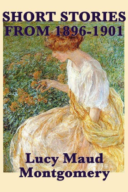 The Short Stories of Lucy Maud Montgomery from 1896-1901 - Montgomery
