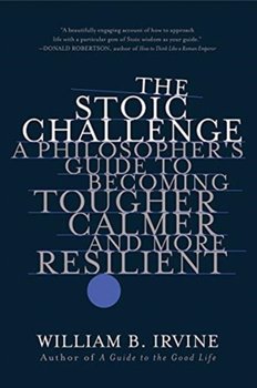 The Stoic Challenge: A Philosophers Guide to Becoming Tougher, Calmer, and More Resilient - William B. Irvine