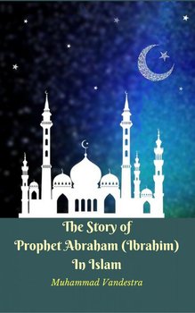 The Story of Prophet Abraham (Ibrahim) In Islam - Muhammad Vandestra