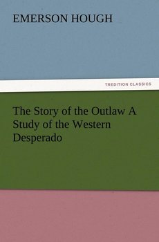 The Story of the Outlaw a Study of the Western Desperado - Hough Emerson