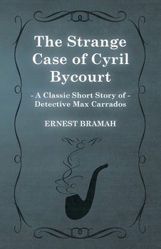 The Strange Case of Cyril Bycourt (A Classic Short Story of Detective Max Carrados) - Bramah Ernest
