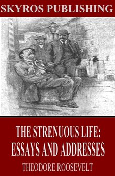 The Strenuous Life: Essays and Addresses - Theodore Roosevelt