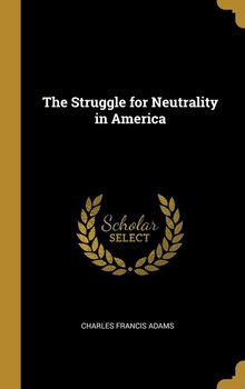 The Struggle for Neutrality in America - Adams Charles Francis