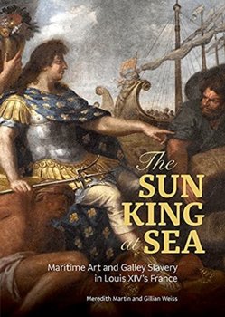 The Sun King at Sea - Maritime Art and Galley Slavery in Louis XIVs France - Meredith Martin