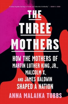 The Three Mothers: How the Mothers of Martin Luther King, Jr., Malcolm X, and James Baldwin Shaped a - Tubbs Anna Malaika
