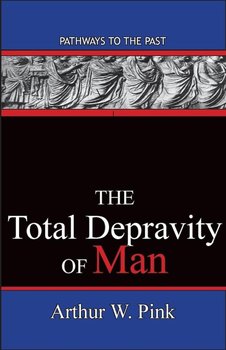 The Total Depravity Of Man - Arthur W. Pink