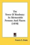 The Town of Roxbury: Its Memorable Persons and Places (1878) - Drake Francis S.