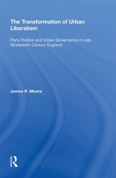 The Transformation of Urban Liberalism: Party Politics and Urban Governance in Late Nineteenth-Centu - Moore James