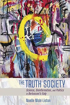 The Truth Society. Science, Disinformation, and Politics in Berlusconis Italy - Noelle Mole Liston
