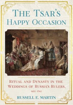 The Tsars Happy Occasion: Ritual and Dynasty in the Weddings of Russias Rulers, 1495-1745 - Russell E. Martin